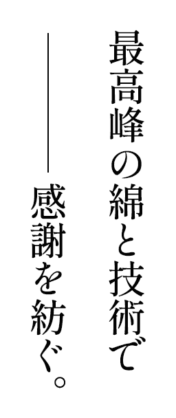 最高峰の綿と技術で感謝を紡ぐ。